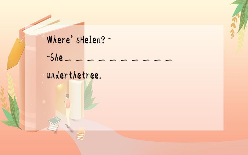 Where’sHelen?--She__________underthetree.