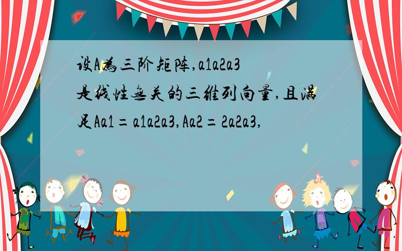 设A为三阶矩阵,a1a2a3是线性无关的三维列向量,且满足Aa1=a1a2a3,Aa2=2a2a3,