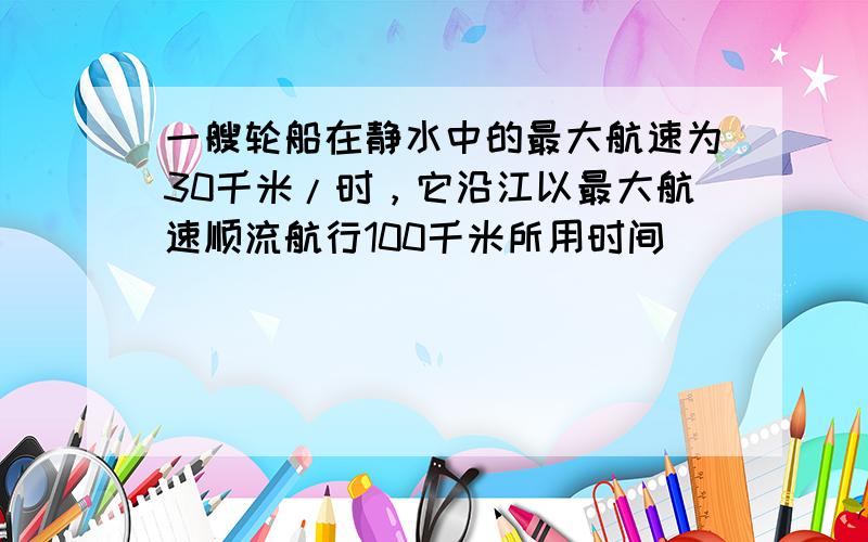 一艘轮船在静水中的最大航速为30千米/时，它沿江以最大航速顺流航行100千米所用时间