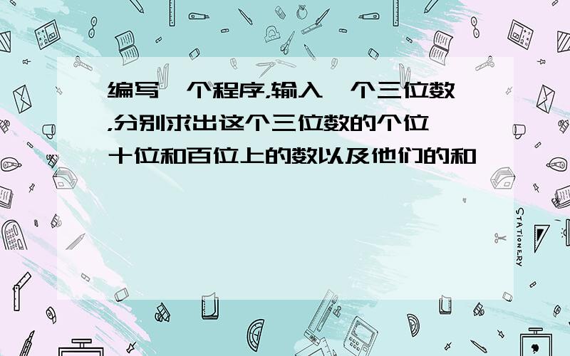 编写一个程序，输入一个三位数，分别求出这个三位数的个位、十位和百位上的数以及他们的和