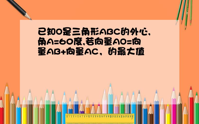 已知O是三角形ABC的外心,角A=60度,若向量AO=向量AB+向量AC，的最大值