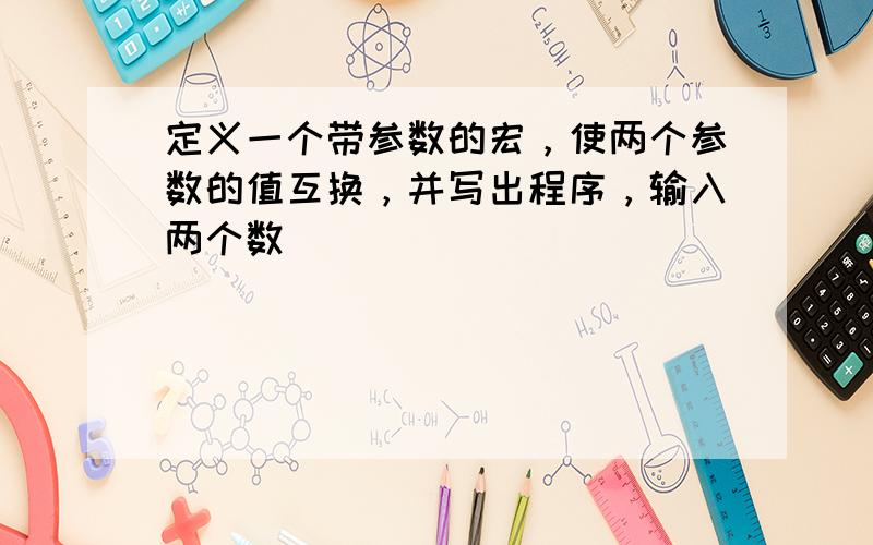 定义一个带参数的宏，使两个参数的值互换，并写出程序，输入两个数