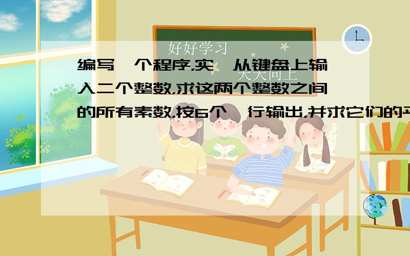 编写一个程序，实、从键盘上输入二个整数，求这两个整数之间的所有素数，按6个一行输出，并求它们的平均值