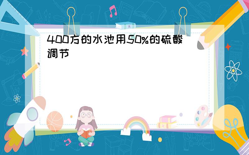 400方的水池用50%的硫酸调节