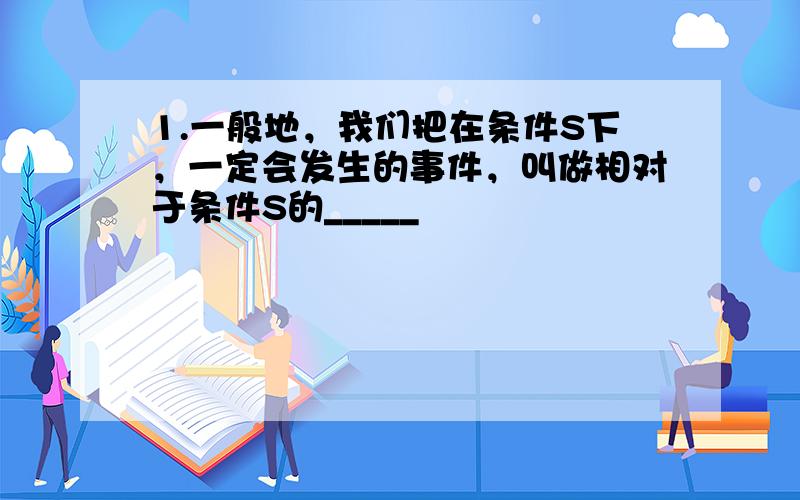 1.一般地，我们把在条件S下，一定会发生的事件，叫做相对于条件S的_____