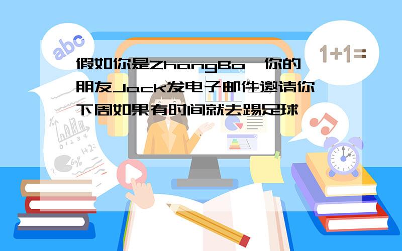 假如你是ZhangBo,你的朋友Jack发电子邮件邀请你下周如果有时间就去踢足球