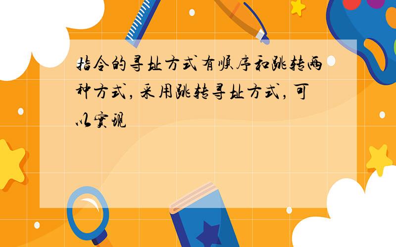 指令的寻址方式有顺序和跳转两种方式，采用跳转寻址方式，可以实现