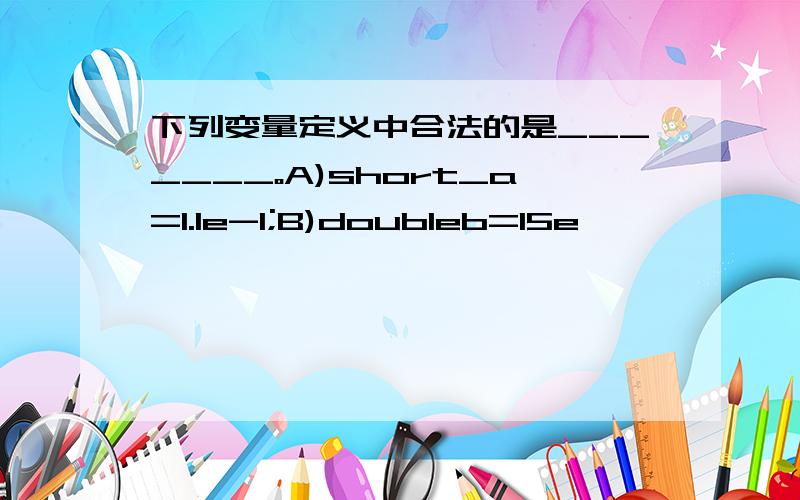 下列变量定义中合法的是_______。A)short_a=1.1e-1;B)doubleb=15e