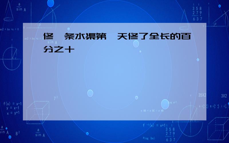 修一条水渠第一天修了全长的百分之十