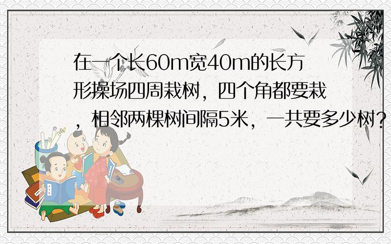 在一个长60m宽40m的长方形操场四周栽树，四个角都要栽，相邻两棵树间隔5米，一共要多少树？