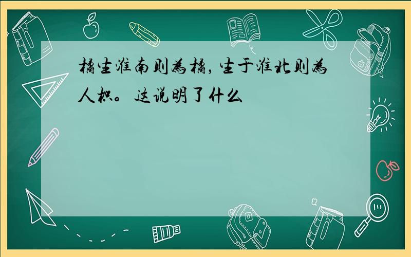 橘生淮南则为橘，生于淮北则为人枳。这说明了什么