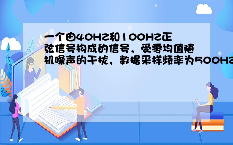 一个由40HZ和100HZ正弦信号构成的信号，受零均值随机噪声的干扰，数据采样频率为500HZ。试用