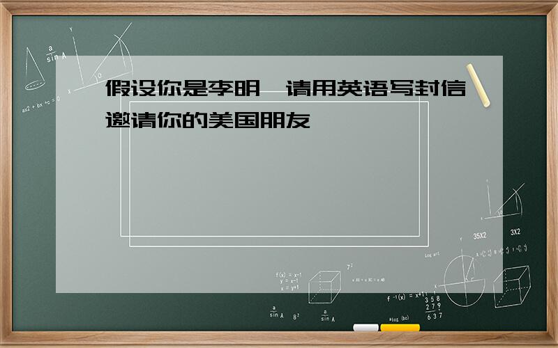 假设你是李明,请用英语写封信邀请你的美国朋友