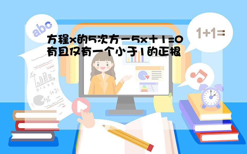 方程x的5次方－5x＋1=0有且仅有一个小于1的正根