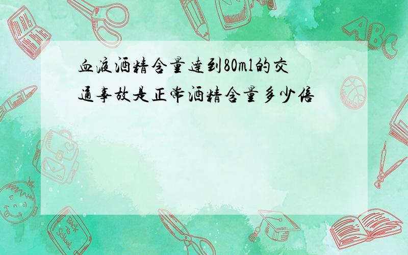 血液酒精含量达到80ml的交通事故是正常酒精含量多少倍