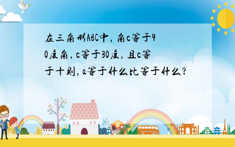 在三角形ABC中，角c等于90度角，c等于30度，且c等于十则，a等于什么比等于什么？