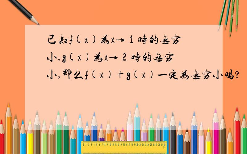 已知f(x)为x→１时的无穷小,g(x)为x→２时的无穷小,那么f(x)＋g(x)一定为无穷小吗?