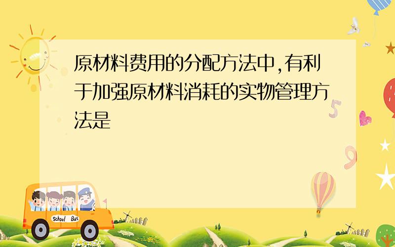 原材料费用的分配方法中,有利于加强原材料消耗的实物管理方法是