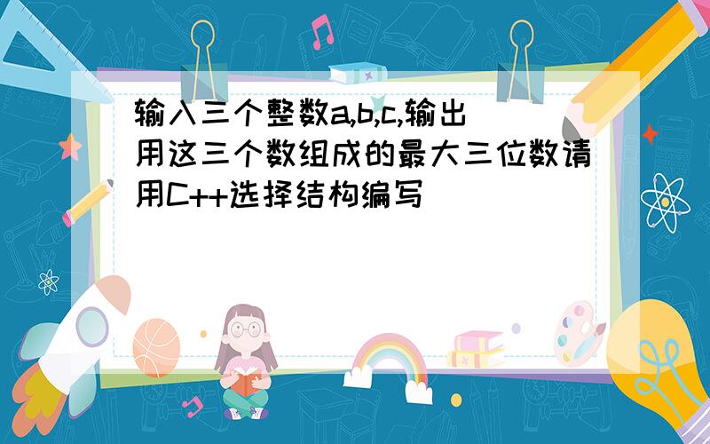 输入三个整数a,b,c,输出用这三个数组成的最大三位数请用C++选择结构编写