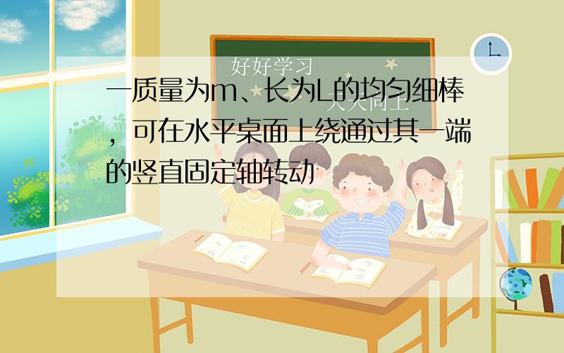 一质量为m、长为L的均匀细棒，可在水平桌面上绕通过其一端的竖直固定轴转动