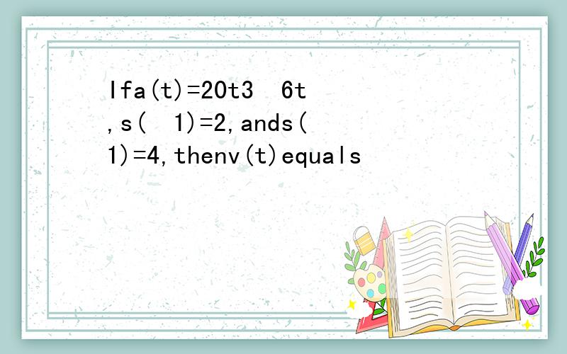 Ifa(t)=20t3−6t,s(−1)=2,ands(1)=4,thenv(t)equals