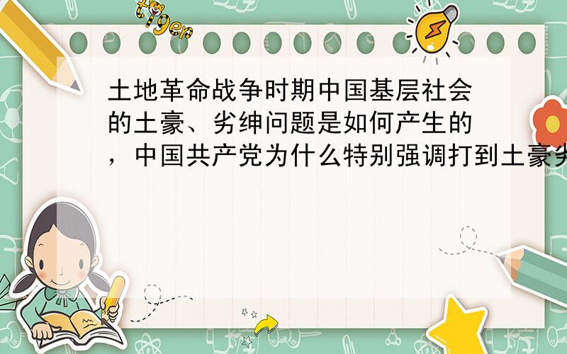 土地革命战争时期中国基层社会的土豪、劣绅问题是如何产生的，中国共产党为什么特别强调打到土豪劣绅