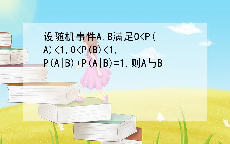 设随机事件A,B满足0<P(A)<1,0<P(B)<1,P(A|B)+P(A|B)=1,则A与B