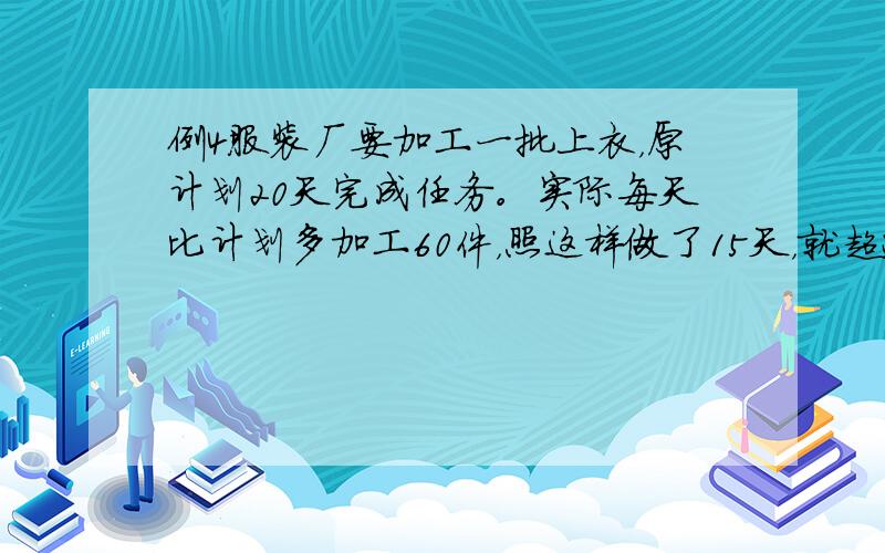 例4服装厂要加工一批上衣，原计划20天完成任务。实际每天比计划多加工60件，照这样做了15天，就超过