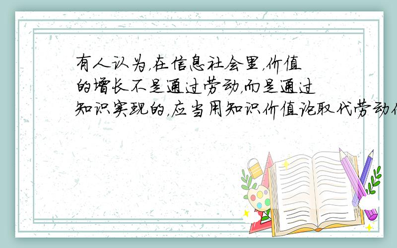 有人认为，在信息社会里，价值的增长不是通过劳动，而是通过知识实现的，应当用知识价值论取代劳动价值论。