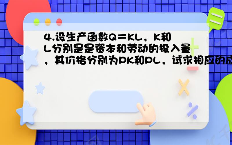 4.设生产函数Q＝KL，K和L分别是是资本和劳动的投入量，其价格分别为PK和PL，试求相应的成本函数