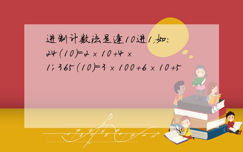 进制计数法是逢10进1，如：24（10）=2×10+4×1；365（10）=3×100+6×10+5