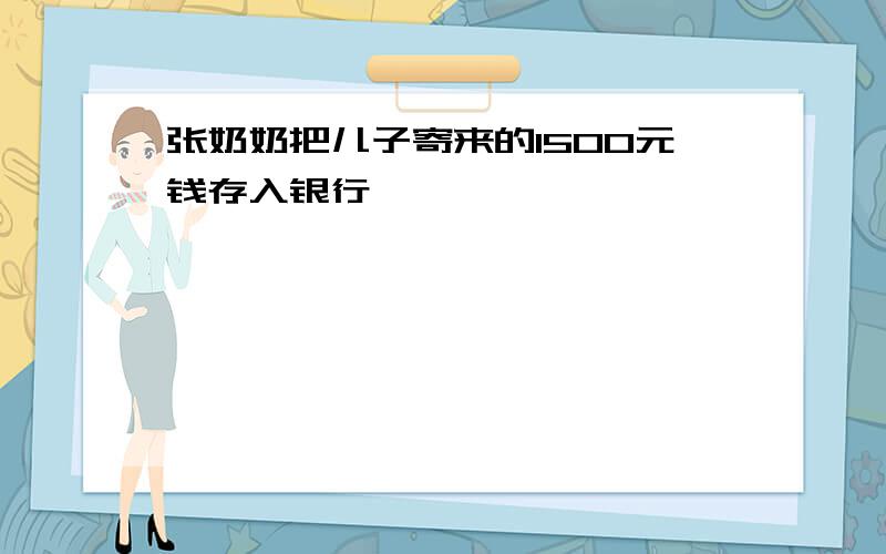 张奶奶把儿子寄来的1500元钱存入银行