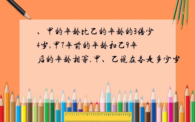 、甲的年龄比乙的年龄的3倍少4岁,甲7年前的年龄和乙9年后的年龄相等.甲、乙现在各是多少岁