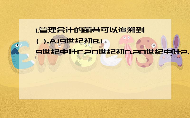 1.管理会计的萌芽可以追溯到( )。A.19世纪初B.19世纪中叶C.20世纪初D.20世纪中叶2.