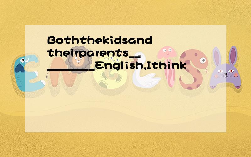 Boththekidsandtheirparents__________English,Ithink