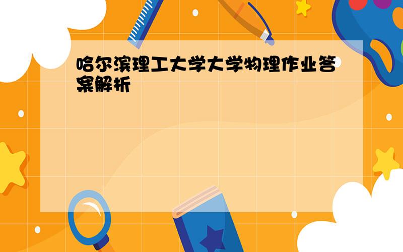 哈尔滨理工大学大学物理作业答案解析