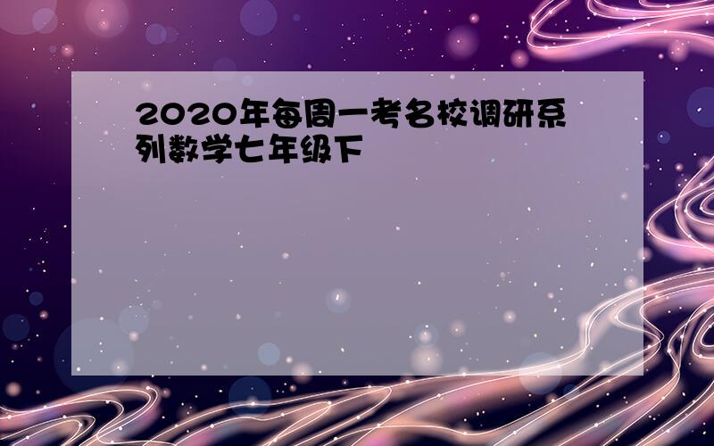 2020年每周一考名校调研系列数学七年级下