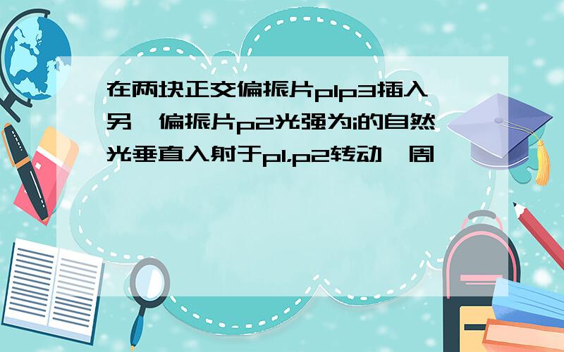 在两块正交偏振片p1p3插入另一偏振片p2光强为i的自然光垂直入射于p1，p2转动一周