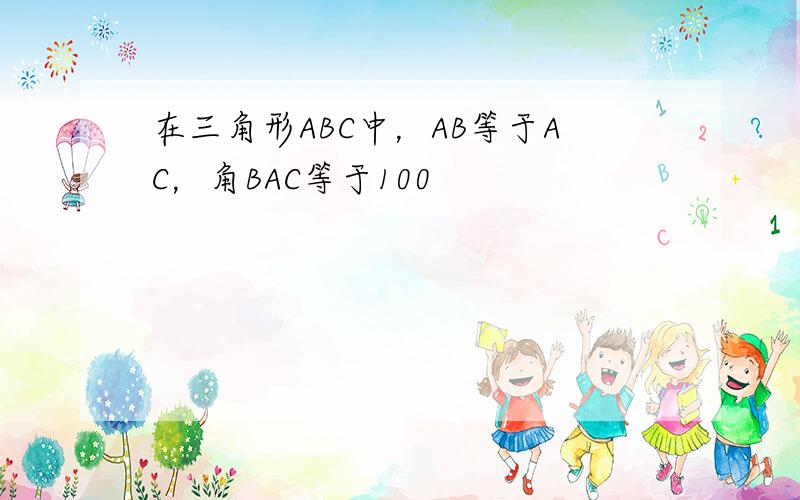 在三角形ABC中，AB等于AC，角BAC等于100