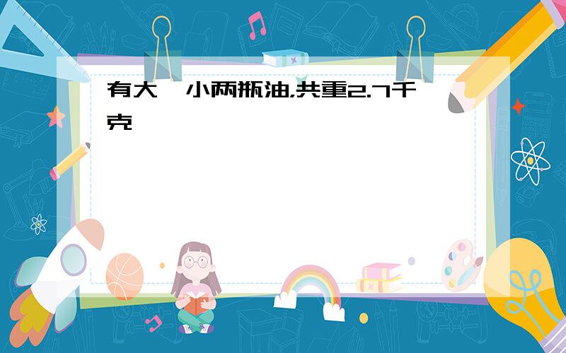 有大、小两瓶油，共重2.7千克