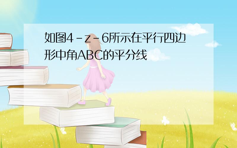 如图4-z-6所示在平行四边形中角ABC的平分线