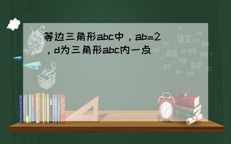 等边三角形abc中，ab=2，d为三角形abc内一点