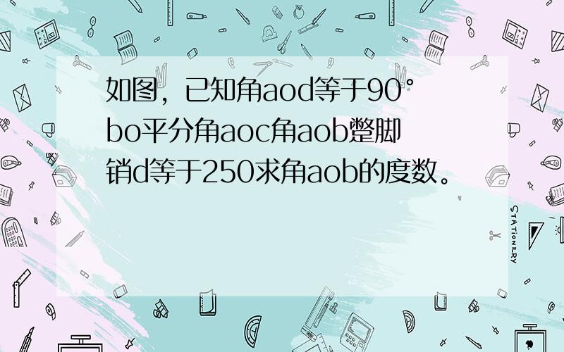 如图，已知角aod等于90°bo平分角aoc角aob蹩脚销d等于250求角aob的度数。