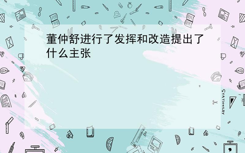 董仲舒进行了发挥和改造提出了什么主张