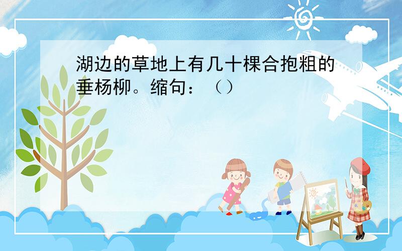 湖边的草地上有几十棵合抱粗的垂杨柳。缩句：（）