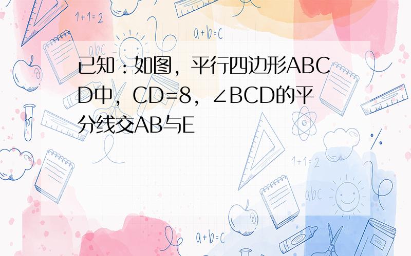 已知：如图，平行四边形ABCD中，CD=8，∠BCD的平分线交AB与E