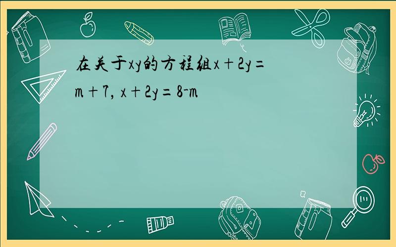 在关于xy的方程组x+2y=m+7，x+2y=8-m