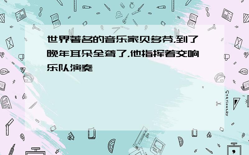 世界著名的音乐家贝多芬，到了晚年耳朵全聋了，他指挥着交响乐队演奏