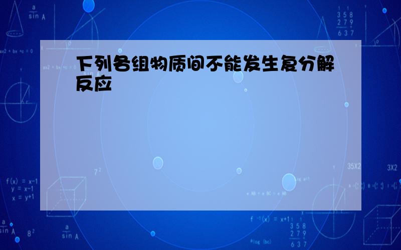 下列各组物质间不能发生复分解反应