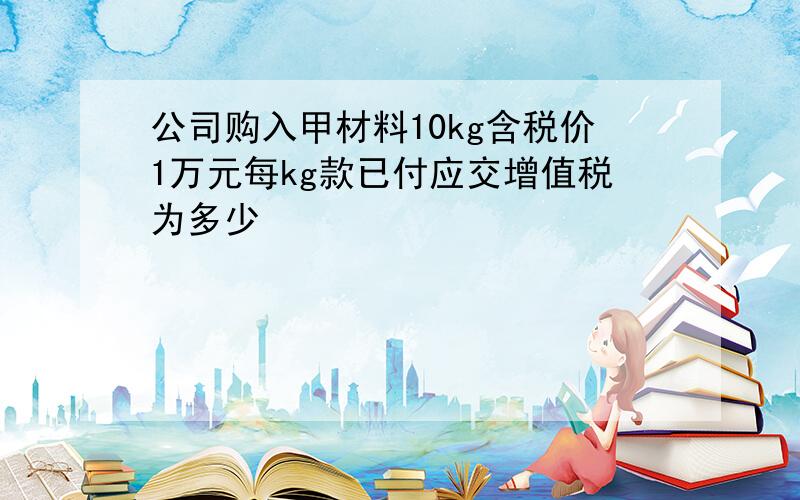 公司购入甲材料10kg含税价1万元每kg款已付应交增值税为多少